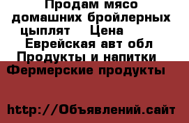 Продам мясо домашних бройлерных цыплят  › Цена ­ 280 - Еврейская авт.обл. Продукты и напитки » Фермерские продукты   